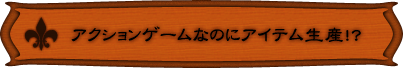 アクションゲームなのにアイテム生産!?