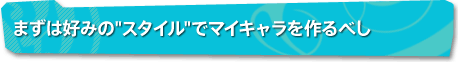 まずは好みの”スタイル”でマイキャラを作るべし